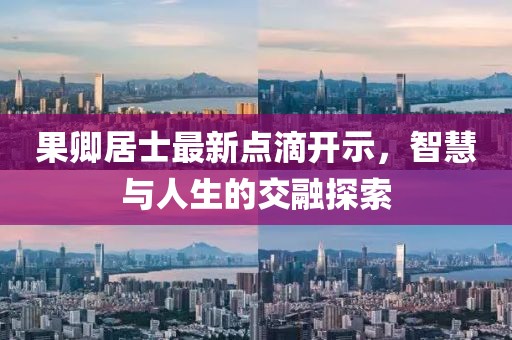 果卿居士最新點滴開示，智慧與人生的交融探索