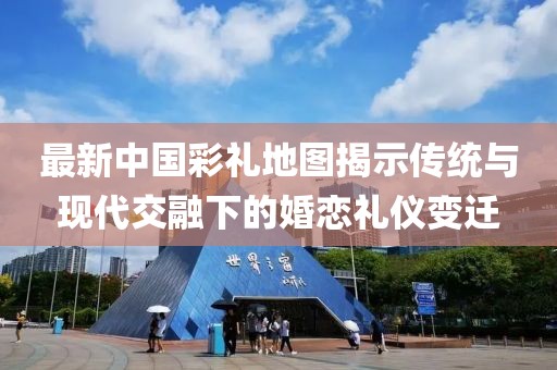 最新中國彩禮地圖揭示傳統(tǒng)與現(xiàn)代交融下的婚戀禮儀變遷