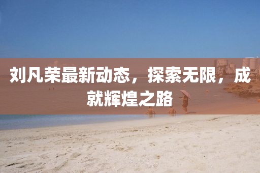 劉凡榮最新動(dòng)態(tài)，探索無限，成就輝煌之路