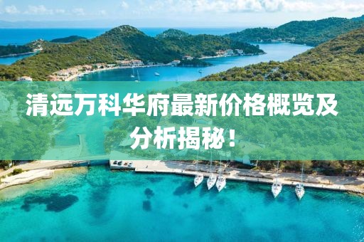 清遠(yuǎn)萬科華府最新價(jià)格概覽及分析揭秘！