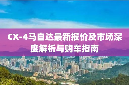 CX-4馬自達最新報價及市場深度解析與購車指南