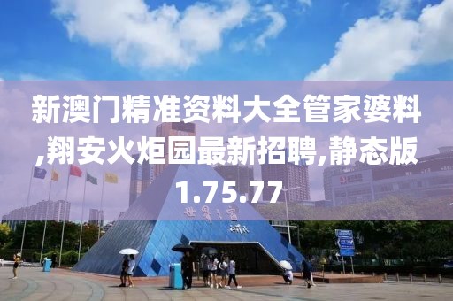 新澳門精準資料大全管家婆料,翔安火炬園最新招聘,靜態(tài)版1.75.77