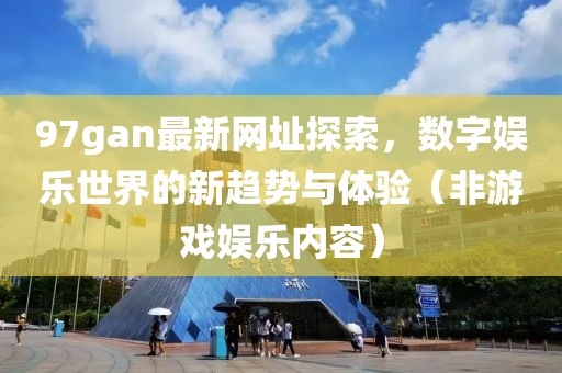 97gan最新網(wǎng)址探索，數(shù)字娛樂世界的新趨勢與體驗（非游戲娛樂內(nèi)容）