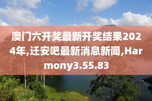 澳門六開獎(jiǎng)最新開獎(jiǎng)結(jié)果2024年,遷安吧最新消息新聞,Harmony3.55.83