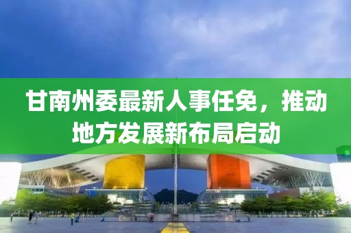 甘南州委最新人事任免，推動地方發(fā)展新布局啟動
