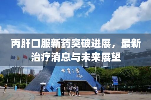 丙肝口服新藥突破進(jìn)展，最新治療消息與未來(lái)展望