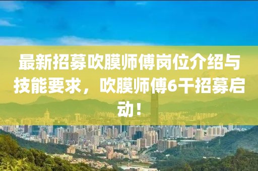 最新招募吹膜師傅崗位介紹與技能要求，吹膜師傅6干招募啟動(dòng)！