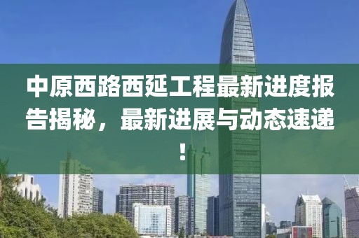 中原西路西延工程最新進(jìn)度報(bào)告揭秘，最新進(jìn)展與動(dòng)態(tài)速遞！