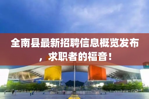 全南縣最新招聘信息概覽發(fā)布，求職者的福音！
