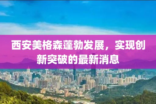 西安美格森蓬勃發(fā)展，實(shí)現(xiàn)創(chuàng)新突破的最新消息