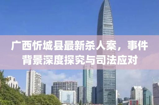 廣西忻城縣最新殺人案，事件背景深度探究與司法應(yīng)對