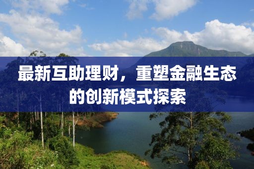 最新互助理財(cái)，重塑金融生態(tài)的創(chuàng)新模式探索