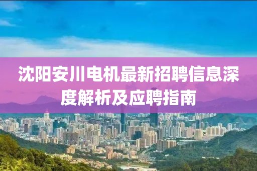 沈陽(yáng)安川電機(jī)最新招聘信息深度解析及應(yīng)聘指南