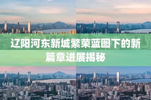 遼陽河東新城繁榮藍圖下的新篇章進展揭秘