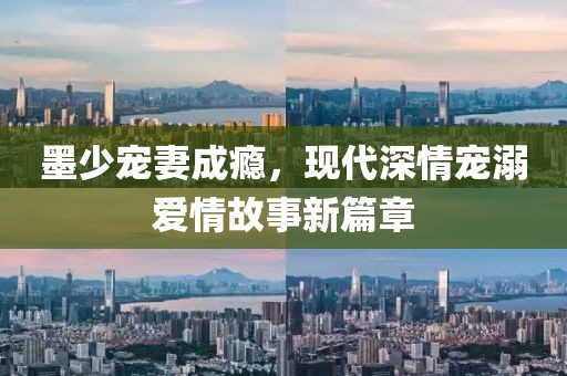 墨少寵妻成癮，現(xiàn)代深情寵溺愛情故事新篇章
