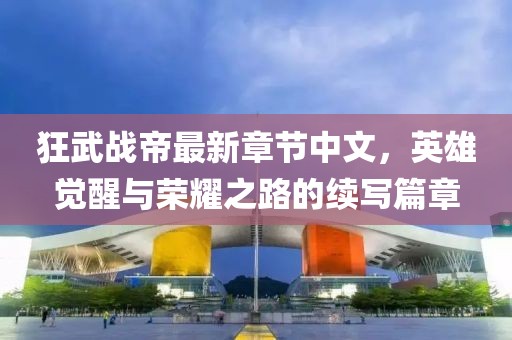狂武戰(zhàn)帝最新章節(jié)中文，英雄覺醒與榮耀之路的續(xù)寫篇章
