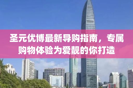 圣元優(yōu)博最新導(dǎo)購指南，專屬購物體驗為愛靚的你打造