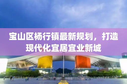 寶山區(qū)楊行鎮(zhèn)最新規(guī)劃，打造現(xiàn)代化宜居宜業(yè)新城