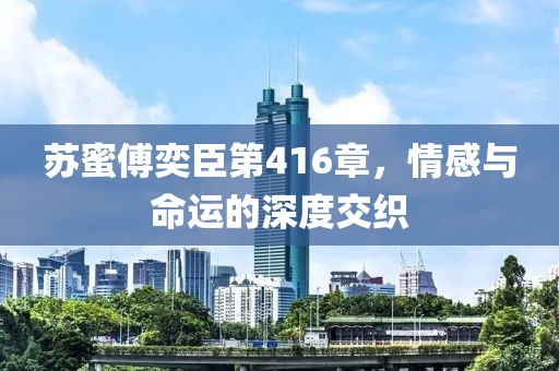 蘇蜜傅奕臣第416章，情感與命運的深度交織