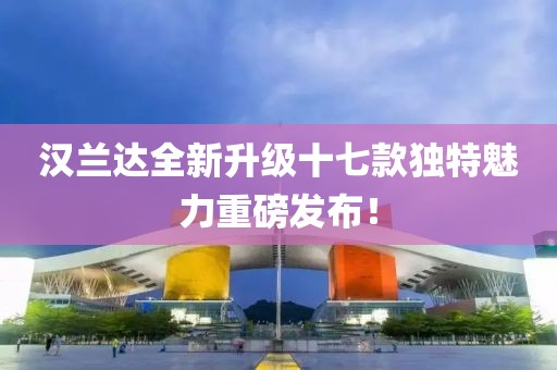 漢蘭達全新升級十七款獨特魅力重磅發(fā)布！