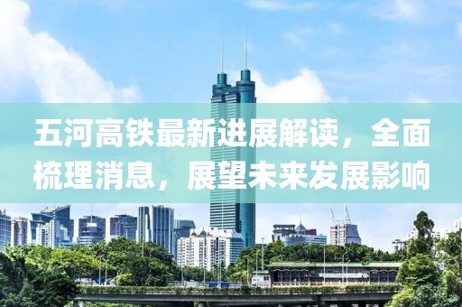 五河高鐵最新進(jìn)展解讀，全面梳理消息，展望未來發(fā)展影響