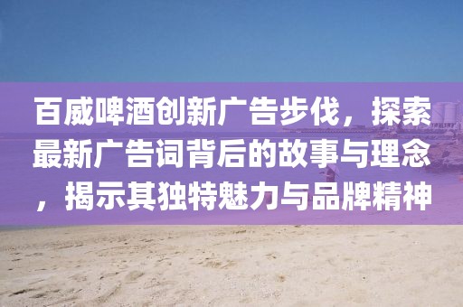 百威啤酒創(chuàng)新廣告步伐，探索最新廣告詞背后的故事與理念，揭示其獨(dú)特魅力與品牌精神