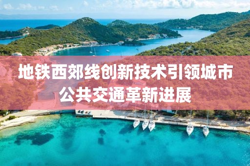 地鐵西郊線創(chuàng)新技術(shù)引領(lǐng)城市公共交通革新進(jìn)展