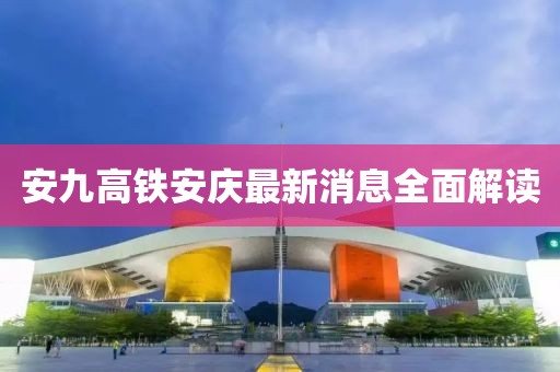 安九高鐵安慶最新消息全面解讀