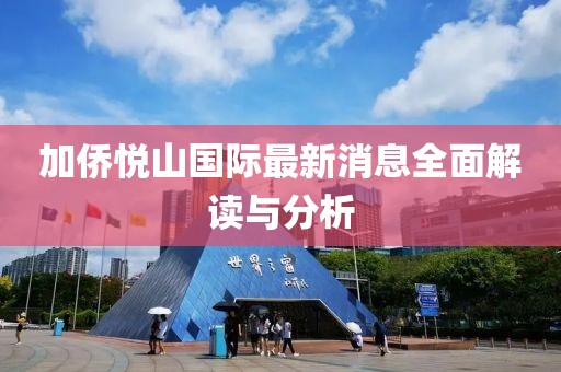 加僑悅山國際最新消息全面解讀與分析