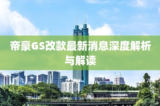 帝豪GS改款最新消息深度解析與解讀