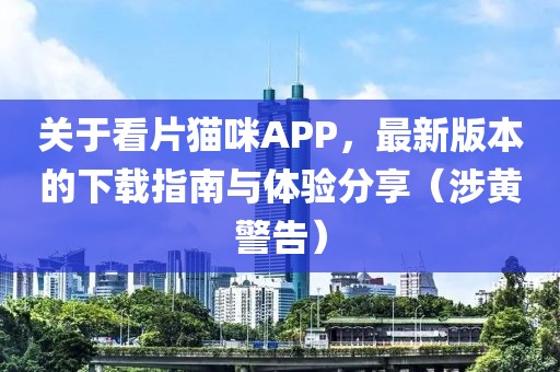 關于看片貓咪APP，最新版本的下載指南與體驗分享（涉黃警告）