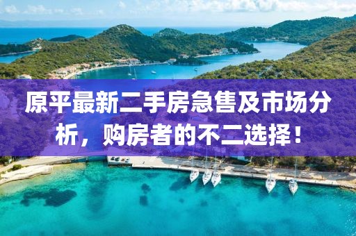 原平最新二手房急售及市場分析，購房者的不二選擇！