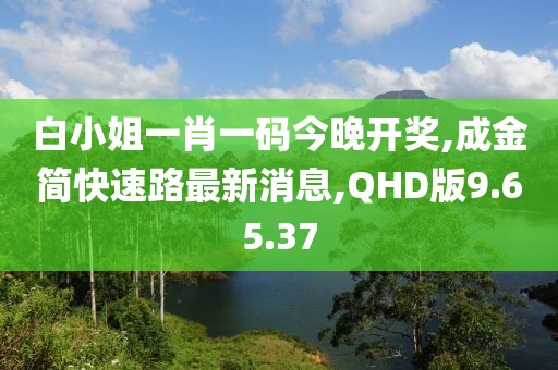 白小姐一肖一碼今晚開(kāi)獎(jiǎng),成金簡(jiǎn)快速路最新消息,QHD版9.65.37
