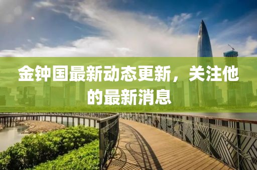 金鐘國最新動態(tài)更新，關(guān)注他的最新消息