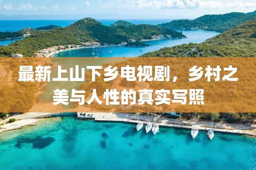最新上山下鄉(xiāng)電視劇，鄉(xiāng)村之美與人性的真實(shí)寫(xiě)照