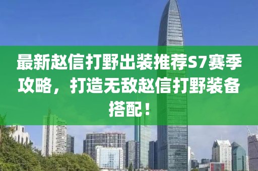 最新趙信打野出裝推薦S7賽季攻略，打造無敵趙信打野裝備搭配！