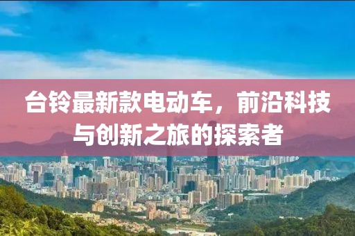 臺鈴最新款電動車，前沿科技與創(chuàng)新之旅的探索者