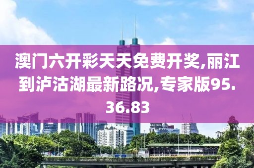 澳門(mén)六開(kāi)彩天天免費(fèi)開(kāi)獎(jiǎng),麗江到瀘沽湖最新路況,專家版95.36.83