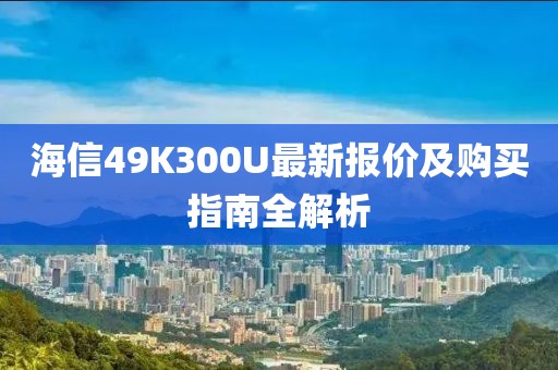 海信49K300U最新報價及購買指南全解析