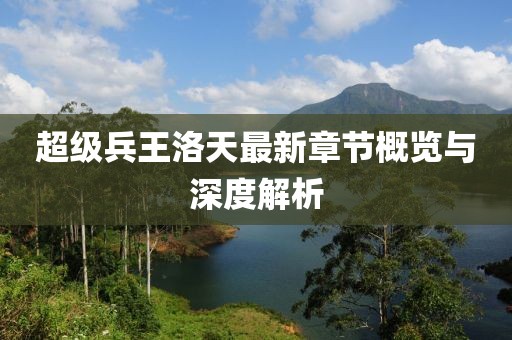 超級(jí)兵王洛天最新章節(jié)概覽與深度解析