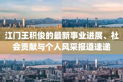 江門王積俊的最新事業(yè)進(jìn)展、社會貢獻(xiàn)與個人風(fēng)采報道速遞