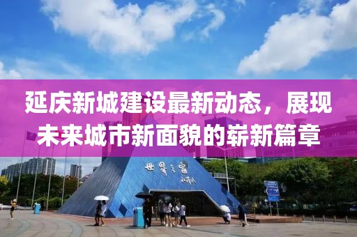 延慶新城建設(shè)最新動(dòng)態(tài)，展現(xiàn)未來城市新面貌的嶄新篇章
