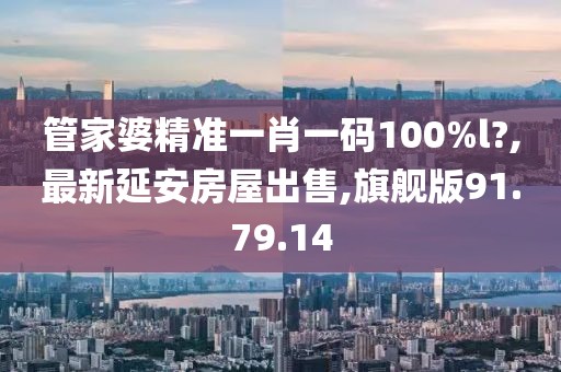 管家婆精準一肖一碼100%l?,最新延安房屋出售,旗艦版91.79.14
