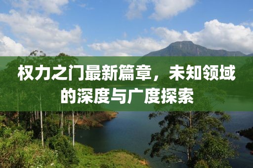 權(quán)力之門最新篇章，未知領(lǐng)域的深度與廣度探索