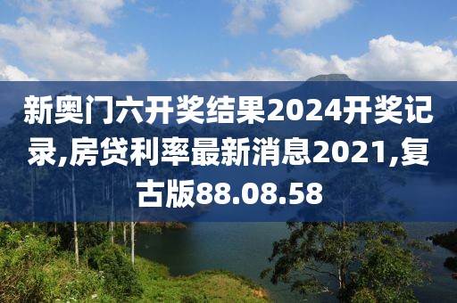 新奧門六開獎結果2024開獎記錄,房貸利率最新消息2021,復古版88.08.58