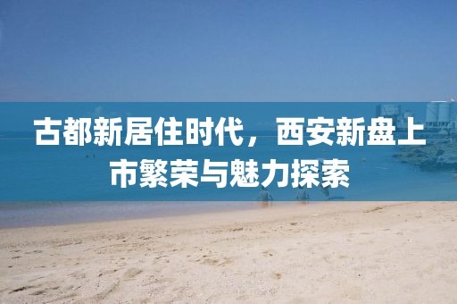 古都新居住時(shí)代，西安新盤上市繁榮與魅力探索