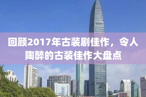 回顧2017年古裝劇佳作，令人陶醉的古裝佳作大盤點(diǎn)