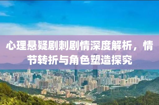 心理懸疑劇刺劇情深度解析，情節(jié)轉(zhuǎn)折與角色塑造探究