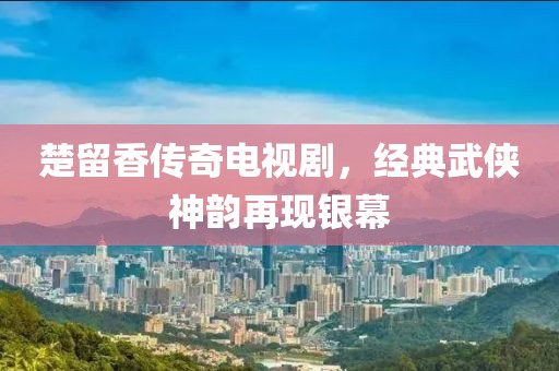 楚留香傳奇電視劇，經典武俠神韻再現銀幕
