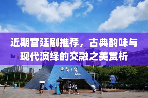 近期宮廷劇推薦，古典韻味與現(xiàn)代演繹的交融之美賞析